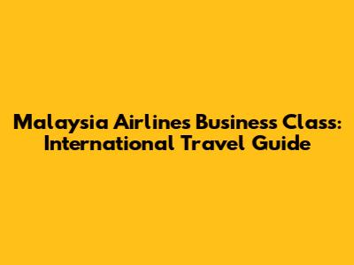 Malaysia Airlines Business Class: International Travel Guide