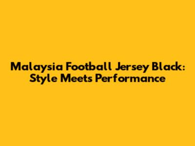 Malaysia Football Jersey Black: Style Meets Performance