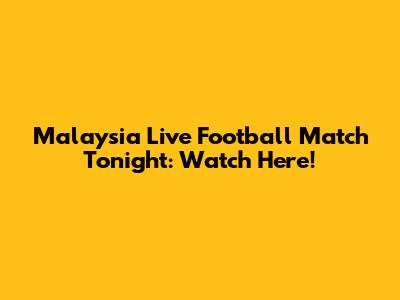 Malaysia Live Football Match Tonight: Watch Here!