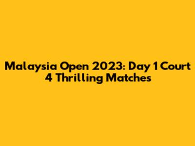 Malaysia Open 2023: Day 1 Court 4 Thrilling Matches