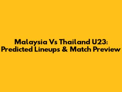 Malaysia Vs Thailand U23: Predicted Lineups & Match Preview