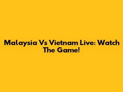 Malaysia Vs Vietnam Live: Watch The Game!