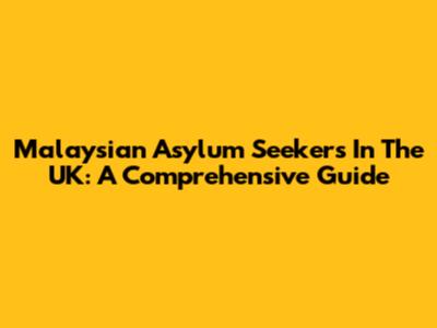 Malaysian Asylum Seekers In The UK: A Comprehensive Guide
