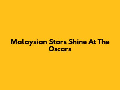 Malaysian Stars Shine At The Oscars