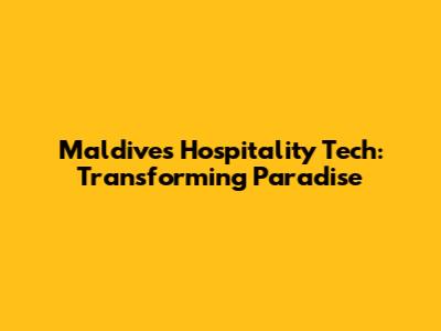 Maldives Hospitality Tech: Transforming Paradise