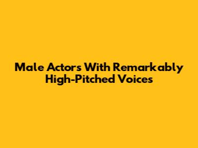 Male Actors With Remarkably High-Pitched Voices