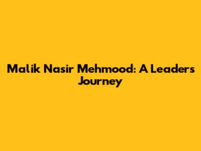 Malik Nasir Mehmood: A Leader's Journey