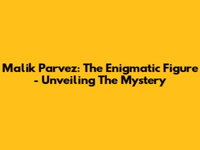 Malik Parvez: The Enigmatic Figure - Unveiling The Mystery
