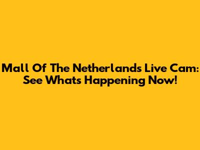 Mall Of The Netherlands Live Cam: See What's Happening Now!
