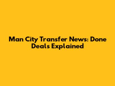 Man City Transfer News: Done Deals Explained