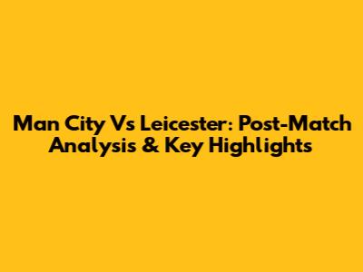 Man City Vs Leicester: Post-Match Analysis & Key Highlights
