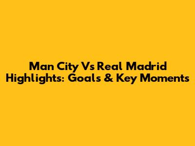 Man City Vs Real Madrid Highlights: Goals & Key Moments
