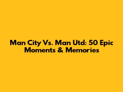 Man City Vs. Man Utd: 50 Epic Moments & Memories