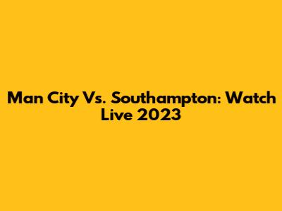 Man City Vs. Southampton: Watch Live 2023