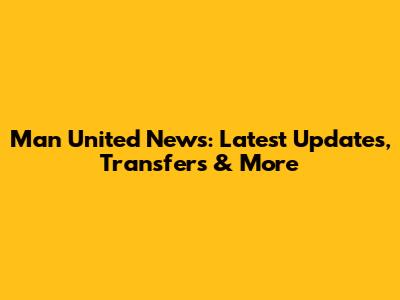Man United News: Latest Updates, Transfers & More