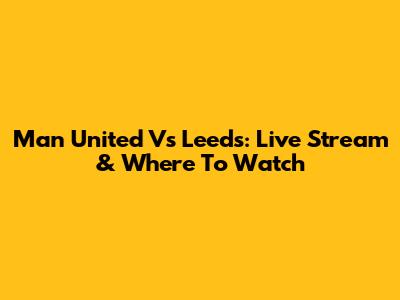 Man United Vs Leeds: Live Stream & Where To Watch