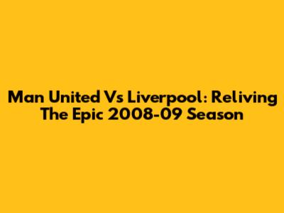 Man United Vs Liverpool: Reliving The Epic 2008-09 Season
