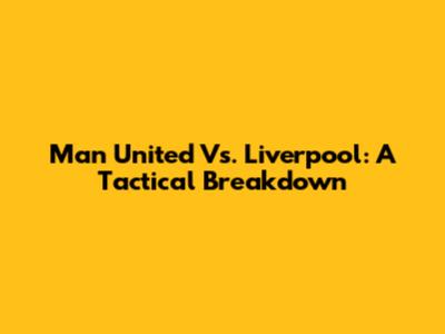 Man United Vs. Liverpool: A Tactical Breakdown