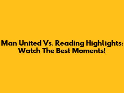Man United Vs. Reading Highlights: Watch The Best Moments!