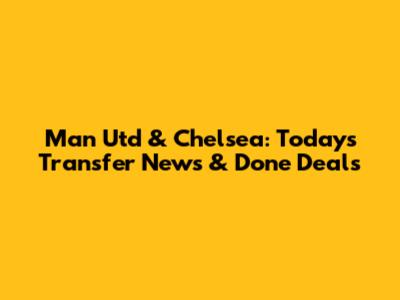 Man Utd & Chelsea: Today's Transfer News & Done Deals