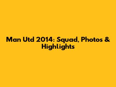 Man Utd 2014: Squad, Photos & Highlights