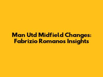 Man Utd Midfield Changes: Fabrizio Romano's Insights