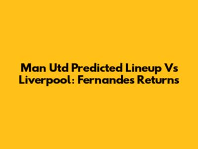 Man Utd Predicted Lineup Vs Liverpool: Fernandes Returns