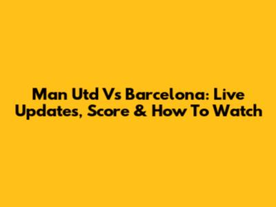 Man Utd Vs Barcelona: Live Updates, Score & How To Watch