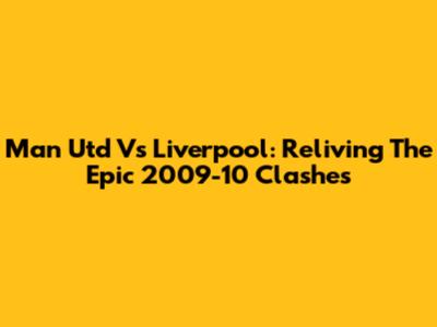Man Utd Vs Liverpool: Reliving The Epic 2009-10 Clashes