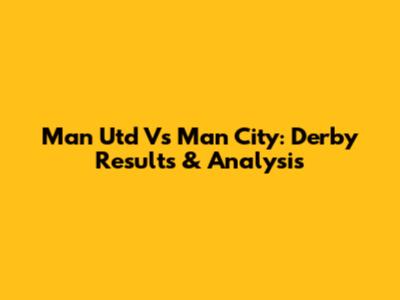 Man Utd Vs Man City: Derby Results & Analysis