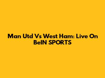 Man Utd Vs West Ham: Live On BeIN SPORTS