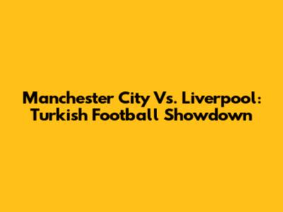 Manchester City Vs. Liverpool: Turkish Football Showdown