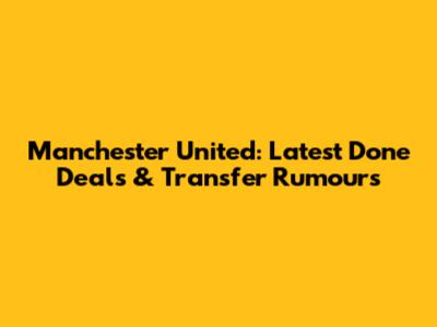 Manchester United: Latest Done Deals & Transfer Rumours