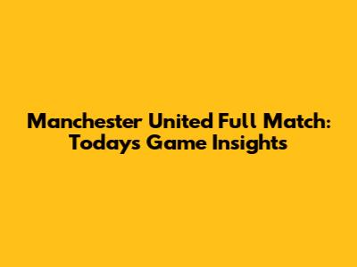 Manchester United Full Match: Today's Game Insights