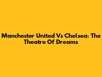 Manchester United Vs Chelsea: The Theatre Of Dreams