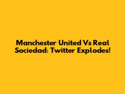 Manchester United Vs Real Sociedad: Twitter Explodes!