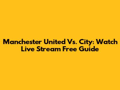 Manchester United Vs. City: Watch Live Stream Free Guide
