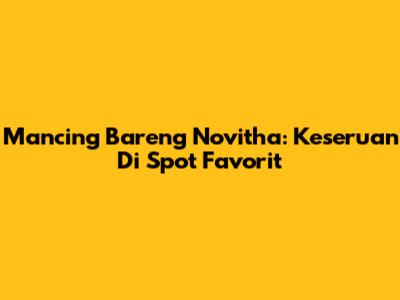 Mancing Bareng Novitha: Keseruan Di Spot Favorit