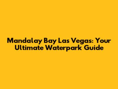 Mandalay Bay Las Vegas: Your Ultimate Waterpark Guide