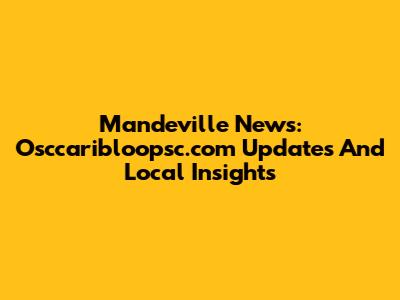 Mandeville News: Osccaribloopsc.com Updates And Local Insights