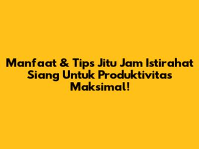 Manfaat & Tips Jitu Jam Istirahat Siang Untuk Produktivitas Maksimal!