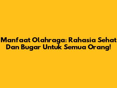 Manfaat Olahraga: Rahasia Sehat Dan Bugar Untuk Semua Orang!