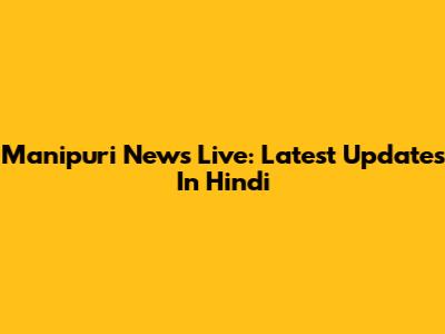 Manipuri News Live: Latest Updates In Hindi