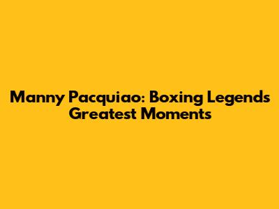 Manny Pacquiao: Boxing Legend's Greatest Moments