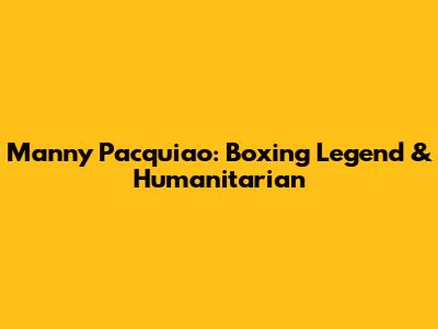 Manny Pacquiao: Boxing Legend & Humanitarian
