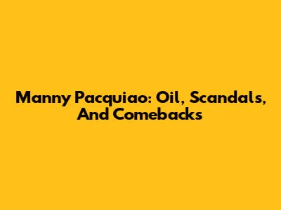 Manny Pacquiao: Oil, Scandals, And Comebacks