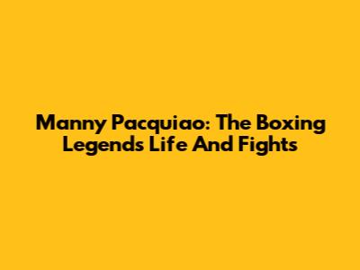 Manny Pacquiao: The Boxing Legend's Life And Fights