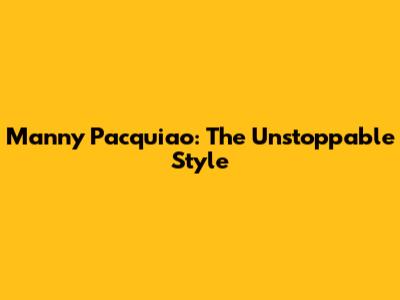 Manny Pacquiao: The Unstoppable Style