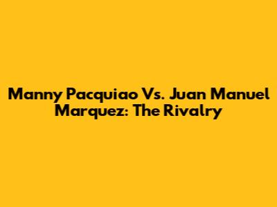Manny Pacquiao Vs. Juan Manuel Marquez: The Rivalry