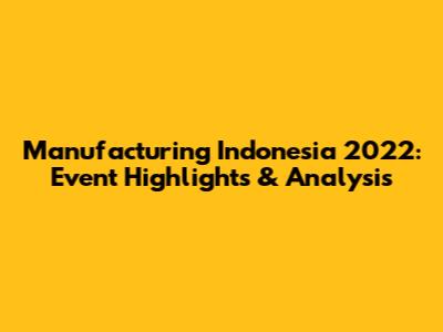 Manufacturing Indonesia 2022: Event Highlights & Analysis